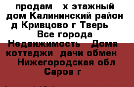 продам 2-х этажный дом,Калининский район,д.Кривцово(г.Тверь) - Все города Недвижимость » Дома, коттеджи, дачи обмен   . Нижегородская обл.,Саров г.